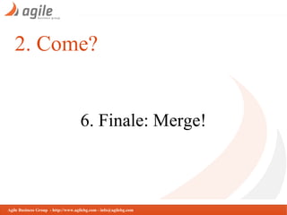 2. Come?

6. Finale: Merge!

Agile Business Group - http://www.agilebg.com - info@agilebg.com

 