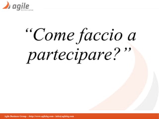 “Come faccio a
partecipare?”

Agile Business Group - http://www.agilebg.com - info@agilebg.com

 