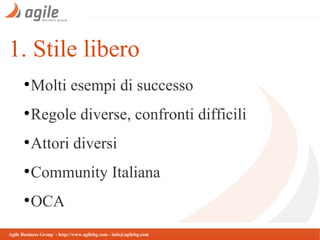 1. Stile libero
●

Molti esempi di successo

●

Regole diverse, confronti difficili

●

Attori diversi

●

Community Italiana

●

OCA

Agile Business Group - http://www.agilebg.com - info@agilebg.com

 
