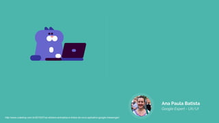 Ana Paula Batista
Google Expert - UX/UI
http://www.cutedrop.com.br/2015/07/os-stickers-animados-e-lindos-do-novo-aplicativo-google-messenger/
 