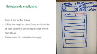 - Papel é seu melhor amigo
- Utilize as categorias como base, mas tudo bem
se você quiser dar destaque para algo em um
nível abaixo
- Novas ideias de conteúdos vão surgir!
Estruturando o aplicativo
 