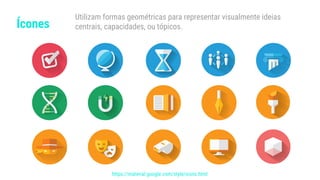 Ícones
Utilizam formas geométricas para representar visualmente ideias
centrais, capacidades, ou tópicos.
https://material.google.com/style/icons.html
 