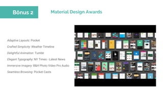 Adaptive Layouts: Pocket
Crafted Simplicity: Weather Timeline
Delightful Animation: Tumblr
Elegant Typography: NY Times - Latest News
Immersive Imagery: B&H Photo Video Pro Audio
Seamless Browsing: Pocket Casts
Material Design AwardsBônus 2
 