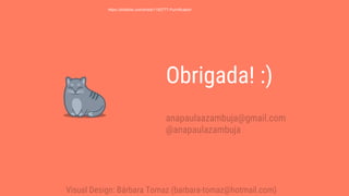 Obrigada! :)
anapaulaazambuja@gmail.com
@anapaulazambuja
Visual Design: Bárbara Tomaz (barbara-tomaz@hotmail.com)
https://dribbble.com/shots/1192777-Purrrification
 