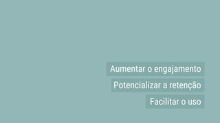Aumentar o engajamento
Potencializar a retenção
Facilitar o uso
 