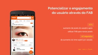 App: Unni’s Pouch
Potencializar o engajamento
do usuário através do FAB
31%
aumento de posts do usuário após
utilizar FAB para novos posts
62 segundos
de aumento do time spent por sessão
 