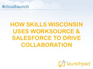 #cloudlaunch

HOW SKILLS WISCONSIN
USES WORKSOURCE &
SALESFORCE TO DRIVE
COLLABORATION

 