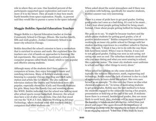 role in where they are now. One hundred percent of the                When asked about the social atmosphere and if there was
participants supported space exploration and want to see              a problem with bullying, specifically for smarter students,
more of it in the future. They all made it clear how much             Bohlin’s answer was very interesting:
Earth benefits from space exploration. Finally, 75 percent
said they would like to pursue a career in the space industry.        There is a sense of pride here to get good grades. Getting
                                                                      good grades isn’t seen as a bad thing. It’s cool to be smart…
                                                                      I don’t hear about people getting bullied for being smart.
Maggie Bohlin: Special Education Teacher                              Instead, I hear about people getting bullied for being dumb.

Maggie Bohlin is a Special Education teacher at Jordan                She goes on to say, “It might be because teachers and the
Community School in Chicago, Illinois. She teaches fourth,            adults praise students for getting good grades, a lot of
fifth and sixth graders. Jordan Community School is an                positive reinforcement.” Bohlin compared her experience in
inner-city school in Chicago.                                         working in an inner city public school in Chicago with her
                                                                      student teaching experience in a wealthier suburb in Dayton,
Bohlin described the school’s mission to have a curriculum            Ohio. She said, “I think it has a lot to do with the way these
that is enriched in science and math. She explained how the           kids have been raised. When I was in Dayton, it was cool
teachers use a lot of hands-on approaches to learning, like           to not get good grades. Failing was seen as not caring; not
lab experiments. She continually mentioned a school-wide              caring was seen as cool. The suburban students cared about
computer program called Study Island, which is very popular           who you were dating and what you were wearing to school,
and effective among students.                                         like a persons ‘status.’ The inner city students wear uniforms
                                                                      to school and have other things to worry about.”
Although many of the students don’t have access to
computers at home, they enjoy listening to music and                  When asked her opinion on why some students don’t
watching television. Many of Bohlin’s students enjoy                  typically like subjects like science, math, engineering and
listening to a popular Chicago Hip-Hop and R&B radio                  technology, Bohlin stated the lack of interest is due to a lack
station and artists like Lil Wayne. She also said that                of opportunity to learn about the subject. She even uses
television stations like Disney and Nickelodeon were very             herself as an example: “To this very day I have no idea what
popular, especially shows like iCarly and Hannah Montana              chemical engineers do.” In terms of motivating students
for girls. Many boys like Family Guy and wrestling shows              to get good grades, Bohlin says the best method is to keep
like WWE. Bohlin indicated that the school was lacking most           the students engaged in the subject by having a fun project,
after school sports except basketball. However, the school            presentation or field trip at the end of the unit. If students
does have a lot of after-school clubs. One club that stood            know there is a reward, besides good grades, they are more
out was the “S.W.A.T club, Students Working to Advance                likely to work hard. Also, students will be more engaged if
Technology, where students work with teachers and fix                 the learning is hands-on and interactive, rather than just
computers that other students use.”                                   pencil and paper. She again stressed the importance of
                                                                      providing students with the opportunity to learn all subjects
                                                                      in an engaging manner. “I feel that if they truly do learn

                                                                 30
 