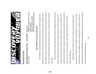 Backgrounder
     FOR IMMEDIATE RELEASE                   CONTACT: Sally Starr
     July 1, 2010                                     Griffin Communications Group
                                                      (555) 123-4567
                                                      (555) 987-6543 (mobile)
                                                      sstarr@griffincommgroup.com

                             The Coalition for Space Exploration

            The Coalition for Space Exploration (Coalition) is a not-for-profit organization

     established to build awareness for NASA and the United States space exploration effort.

     The Coalition’s mission is to inform the public about the benefits of space travel, which it

     hopes will result in funding for NASA and keep America as a leader in space and science




63
     technology.

            Advocacy efforts are performed mainly through the Coalition’s Board of Advisors,

     which is comprised of former astronauts and space experts, as well as educators and

     young professionals who have valuable outreach and insight to various audiences. The

     Coalition itself is comprised of aerospace industry companies that have come together to

     advance the cause of space exploration. Glen Mahone of Aerojet is the 2010 Public

     Affairs Team Chairman.

            Membership in the Coalition is open to all companies and organizations that

     support space exploration and are willing to commit funding or resources to the effort.

     For information on the Coalition, the current projects they’re working on, NASA news

     and headlines and contact information for memberships or donations, visit the Coalition

     Web site at www.spacecoalition.com.

                                                 ###
 