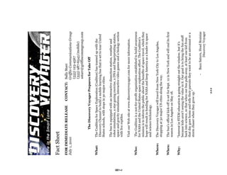 Fact Sheet
     FOR IMMEDIATE RELEASE                CONTACT: Sally Starr
     July 1, 2010                                  Griffin Communications Group
                                                   (555) 123-4567
                                                   (555) 987-6543 (mobile)
                                                   sstarr@griffincommgroup.com

                    The Discovery Voyager Prepares for Take Off

     What:    The Coalition for Space Exploration (Coalition) has teamed up with the
              Discovery Channel to build a mobile learning bus that is set to tour United
              States schools, with stops in 30 major cities.

              The bus is equipped with an interactive dissection station, weather and
              robot simulations, a star gazing exercise, a DNA and fingerprinting station,
              space and gravity simulations, interactive video games and a biology section




64
              with live reptiles.

              Visit our Web site at www.discoveryvoyager.com for more information.

     Who:     The Coalition is a not-for-profit organization established to build awareness
              for NASA and the United States space exploration effort. The Coalition’s
              mission is to inform the public about the benefits of space travel, which they
              hope will result in funding for NASA and keep America as a leader in space
              and science technology.

     Where:   The Discovery Voyager will travel from New York City to Los Angeles,
              stopping at 30 major US cities along the way.

     When:    The bus’s official kick-off is set for Sept. 12 in New York and will end its first
              season in Los Angeles on May 18.

     Why:     “Interest in STEM education is going straight out the window, but it’s
               because kids aren’t seeing the value in it. Our goal is to bring the fun stuff
               back into science, so that when our bus pulls away, at least one kid from
               that day goes home and tells their parents they want to be an astronaut or a
               storm chaser when they grow up.”

                                                              -   Buzz Saturn, Head Brainiac
                                                                          Discovery Voyager

                                               ###
 