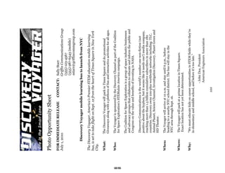 Photo Opportunity Sheet
     FOR IMMEDIATE RELEASE                 CONTACT: Sally Starr
     July 1, 2010                                   Griffin Communications Group
                                                    (555) 123-4567
                                                    (555) 987-6543 (mobile)
                                                    sstarr@griffincommgroup.com

            Discovery Voyager mobile learning bus to launch from NYC

     The Discovery Voyager, America’s Premier STEM education mobile learning
     bus, is set to take flight on Sept. 12 from the heart of Times Square in New York
     City.

     What:      The Discovery Voyager will park in Times Square and do promotional
                Giveaways along with a plethora of fun and interactive activities for all ages.

     Who:       The Voyager is sponsored by the Discovery Channel as part of the Coalition
                for Space Exploration’s STEMulate America campaign.




65
                The Coalition for Space Exploration is a group of space industry businesses
                and advocacy groups that collaborates to educate and inform the public and
                Congress on the value and benefits of investing in NASA.

                 Discovery Communications is the world's number one non-fiction (not
                 positive about the hyphen, but it seems like it needs one!) media company,
                 reaching more than 1.5 billion cumulative subscribers in more than 180
                 countries. Discovery owns 100-plus worldwide networks including: TLC,
                 Animal Planet, Science Channel, Investigation Discovery, Planet Green and
                 HD Theater.

     When:      The Voyager will arrive at 10 a.m. and stay until 6 p.m., before
                heading to a nearby NYC school district. The bus will stay in the
                NYC area through Sept. 16.

     Where:      The Voyager will park at a prime location in Times Square.
                 Exact location has not yet been determined.

     Why:        “We must educate kids on career opportunities in STEM fields while they’re
                 in elementary and middle school, and before it’s too late.”

                                                      - John Doe, President
                                                      American Engineers Association

                                               ###
 
