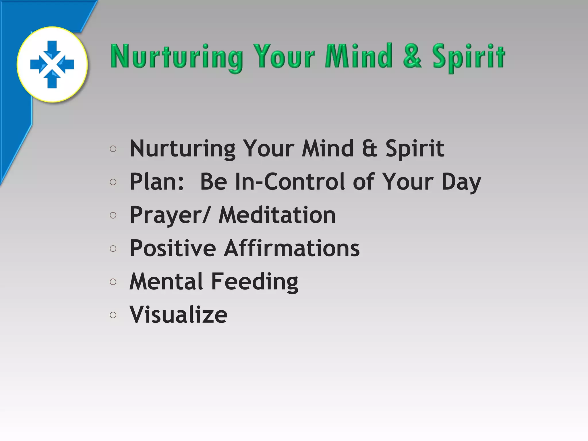 o
o
o
o
o
o

Nurturing Your Mind & Spirit
Plan: Be In-Control of Your Day
Prayer/ Meditation
Positive Affirmations
Mental Feeding
Visualize

 