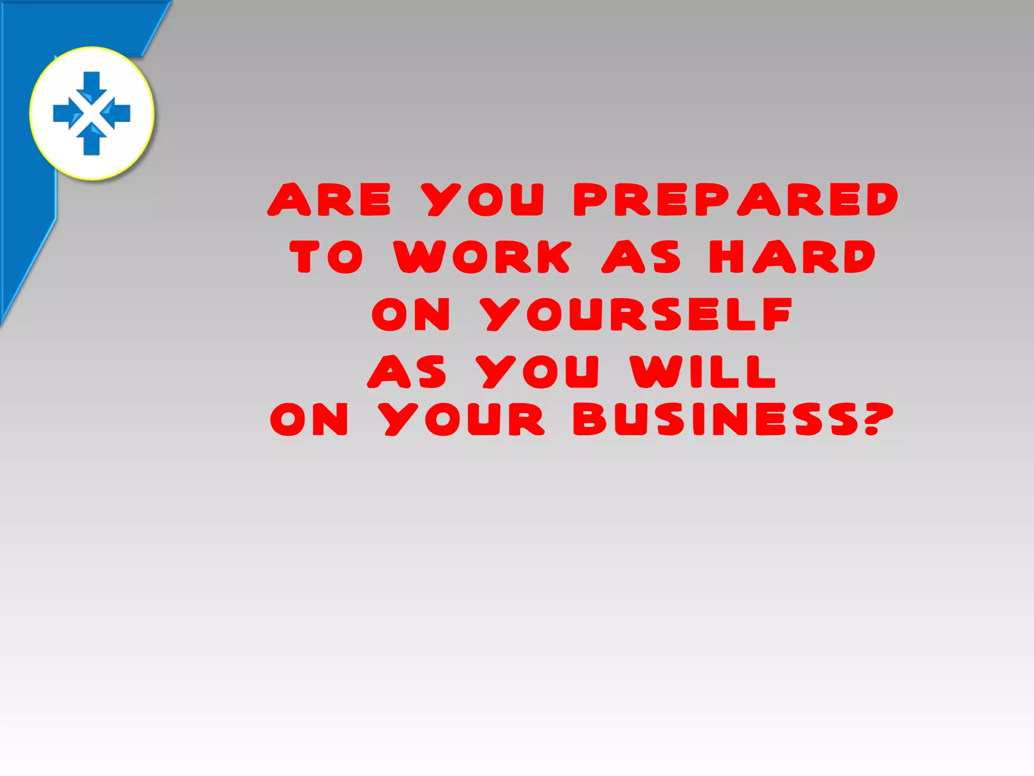 ARE YOU PREPARED
TO WORK AS HARD
ON YOURSELF
AS YOU WILL
ON YOUR BUSINESS?

 