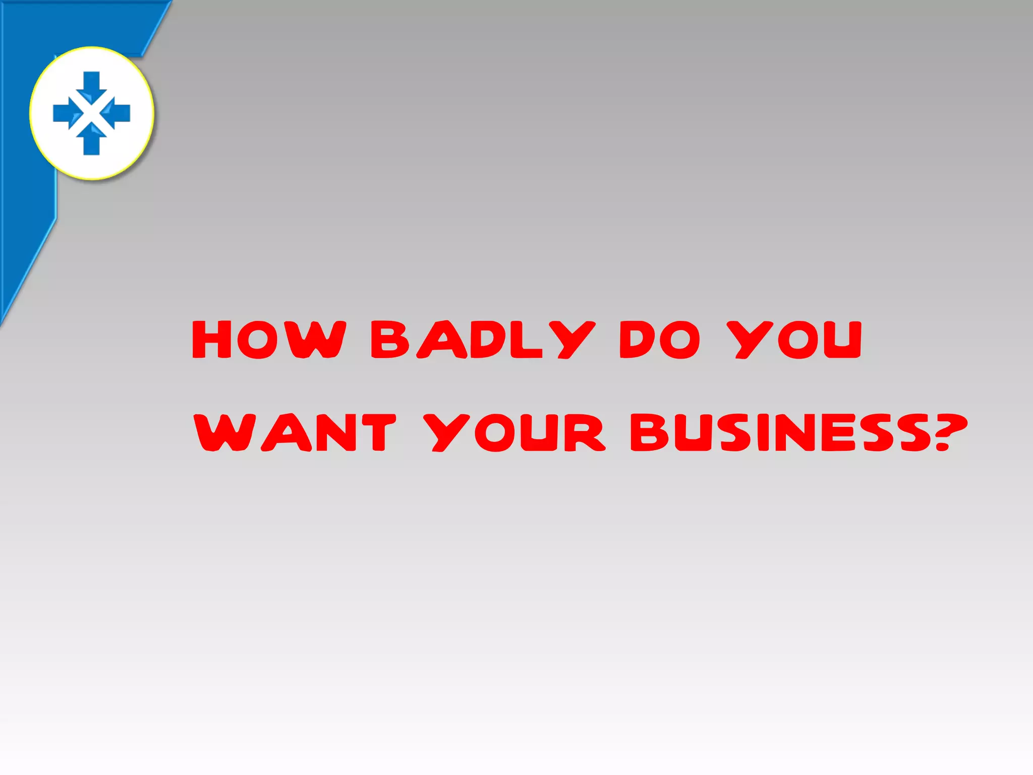 HOW BADLY DO YOU
WANT YOUR BUSINESS?

 