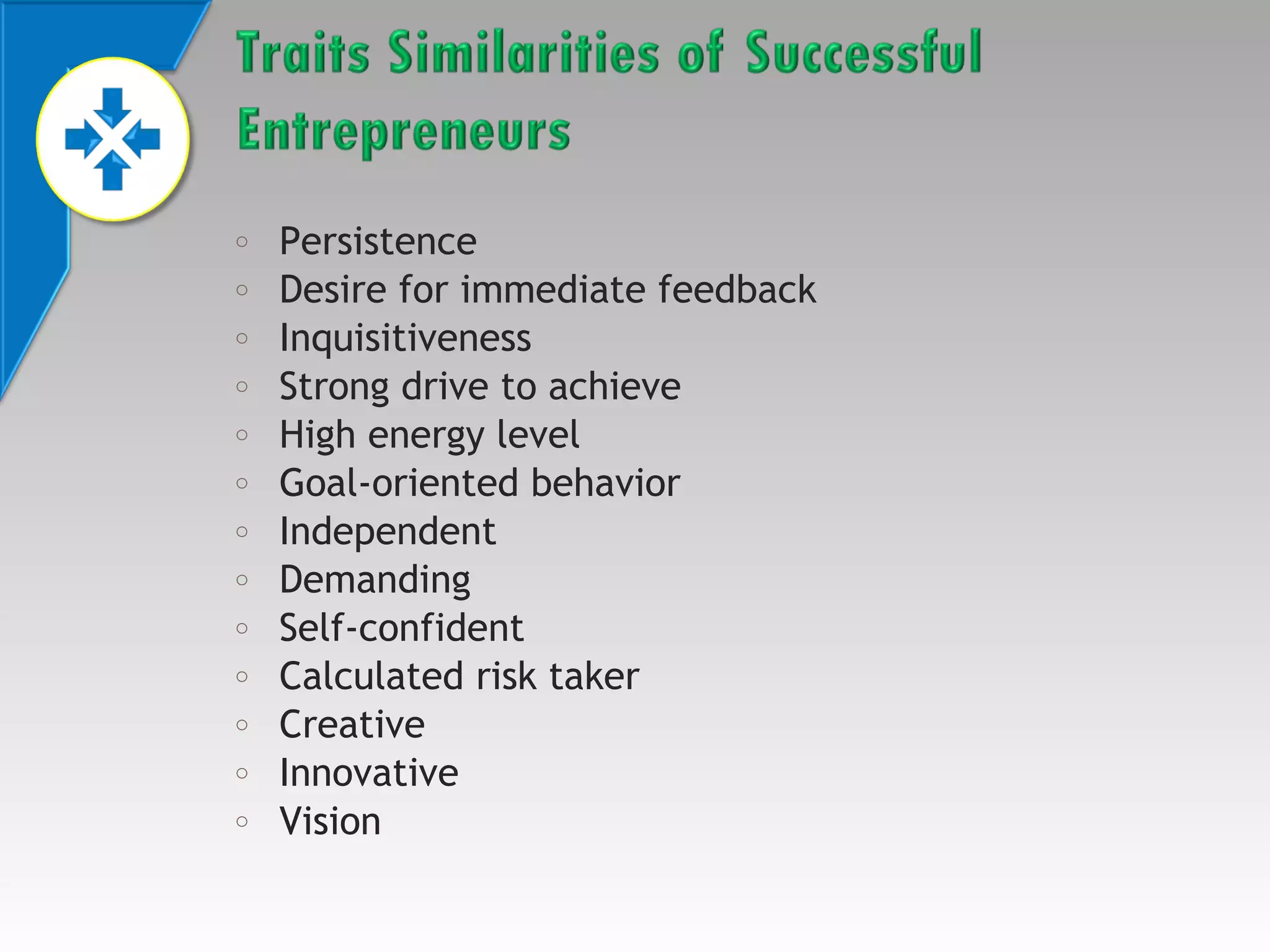 o
o
o
o
o
o
o
o
o
o
o
o
o

Persistence
Desire for immediate feedback
Inquisitiveness
Strong drive to achieve
High energy level
Goal-oriented behavior
Independent
Demanding
Self-confident
Calculated risk taker
Creative
Innovative
Vision

 