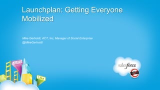 Launchplan: Getting Everyone
Mobilized

Mike Gerholdt, ACT, Inc, Manager of Social Enterprise
@MikeGerholdt
 