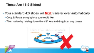 These Are 16:9 Slides!

• Your standard 4:3 slides will NOT transfer over automatically
 •  Copy & Paste any graphics you would like
 •  Then resize by holding down the shift key and drag from any corner
 