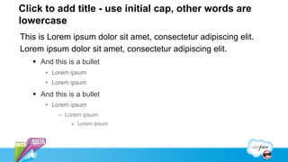 Click to add title - use initial cap, other words are
lowercase
This is Lorem ipsum dolor sit amet, consectetur adipiscing elit.
Lorem ipsum dolor sit amet, consectetur adipiscing elit.
   §  And this is a bullet
       •  Lorem ipsum
       •  Lorem ipsum

   §  And this is a bullet
       •  Lorem ipsum
            –  Lorem ipsum
                »  Lorem ipsum
 