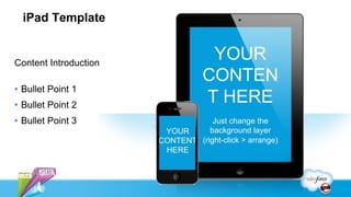 iPad Template


Content Introduction
                                   YOUR
                                  CONTEN
•  Bullet Point 1
•  Bullet Point 2
                                  T HERE
•  Bullet Point 3                  Just change the
                        YOUR      background layer
                       CONTENT (right-click > arrange)
                        HERE
 