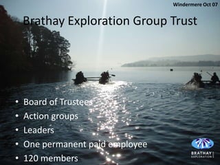 Windermere Oct 07


    Brathay Exploration Group Trust




•   Board of Trustees
•   Action groups
•   Leaders
•   One permanent paid employee
•   120 members
 