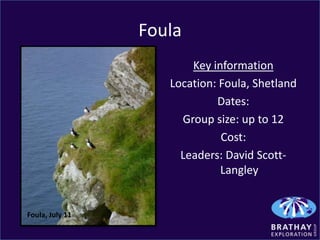 Foula
                        Key information
                    Location: Foula, Shetland
                             Dates:
                      Group size: up to 12
                              Cost:
                      Leaders: David Scott-
                              Langley


Foula, July 11
 