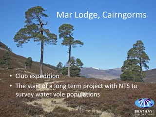 Mar Lodge, Cairngorms




• Club expedition
• The start of a long term project with NTS to
  survey water vole populations
 