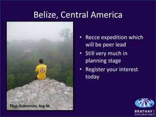 Belize, Central America

                           • Recce expedition which
                             will be peer lead
                           • Still very much in
                             planning stage
                           • Register your interest
                             today



Tikal, Guatemala, Aug 06
 