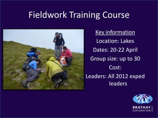 Fieldwork Training Course
                  Key information
                  Location: Lakes
                 Dates: 20-22 April
                Group size: up to 30
                        Cost:
              Leaders: All 2012 exped
                        leaders
 