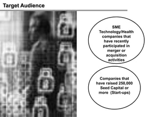 Target Audience


                          SME
                   Technology/Health
                    companies that
                     have recently
                     participated in
                       merger or
                      acquisition
                       activities



                    Companies that
                  have raised 250,000
                    Seed Capital or
                   more (Start-ups)
 
