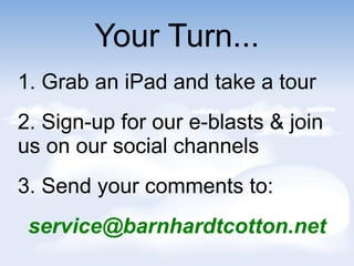 Your Turn...
1. Grab an iPad and take a tour
2. Sign-up for our e-blasts & join
us on our social channels
3. Send your comments to:
service@barnhardtcotton.net
 
