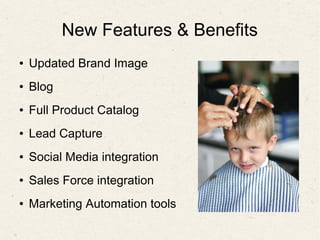 New Features & Benefits
● Updated Brand Image
● Blog
● Full Product Catalog
● Lead Capture
● Social Media integration
● Sales Force integration
● Marketing Automation tools
 