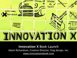 Innovation X Book Launch
Adam Richardson, Creative Director, frog design, inc.
           www.innovationxbook.com
 