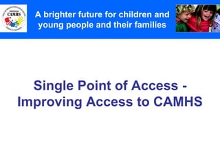 Single Point of Access - Improving Access to CAMHS A Principles (2) A brighter future for children and young people and their families 