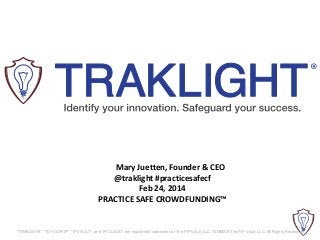 Mary Juetten, Founder & CEO
@traklight #practicesafecf
Feb 24, 2014
PRACTICE SAFE CROWDFUNDING™

"TRAKLIGHT", "ID YOUR IP", "IP VAULT", and "IP CLOUD" are registered trademarks of The PIP Vault, LLC. © MMXIII The PIP Vault, LLC. All Rights Reserved.

 