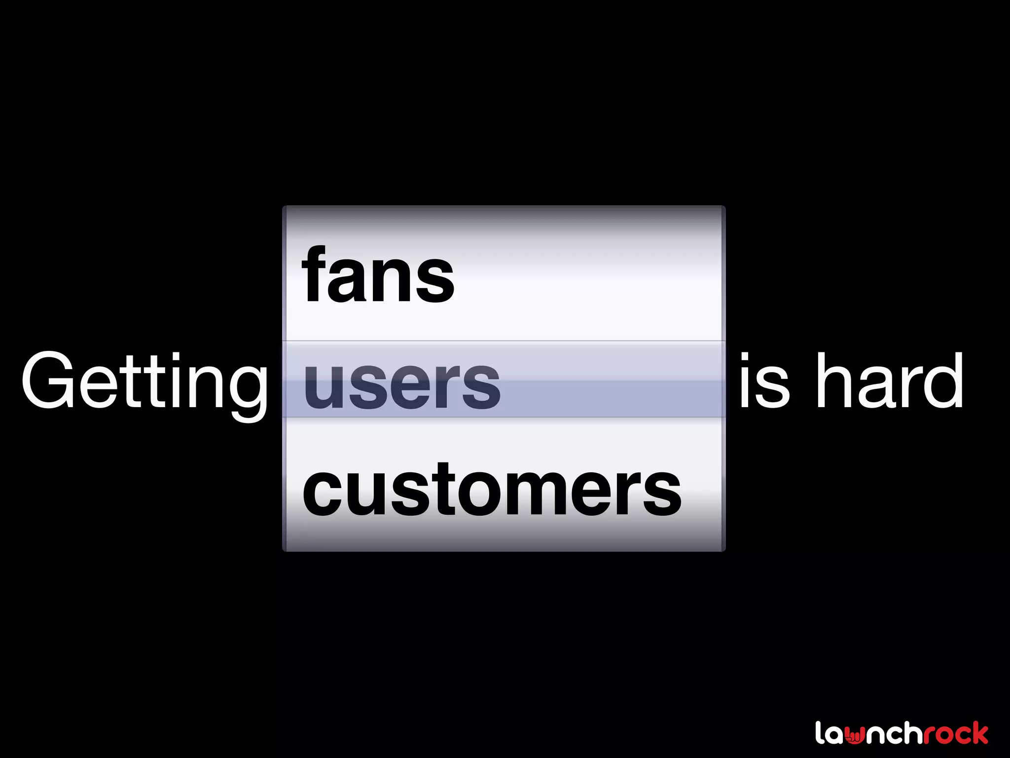 fans
Getting users     is hard
        customers
 