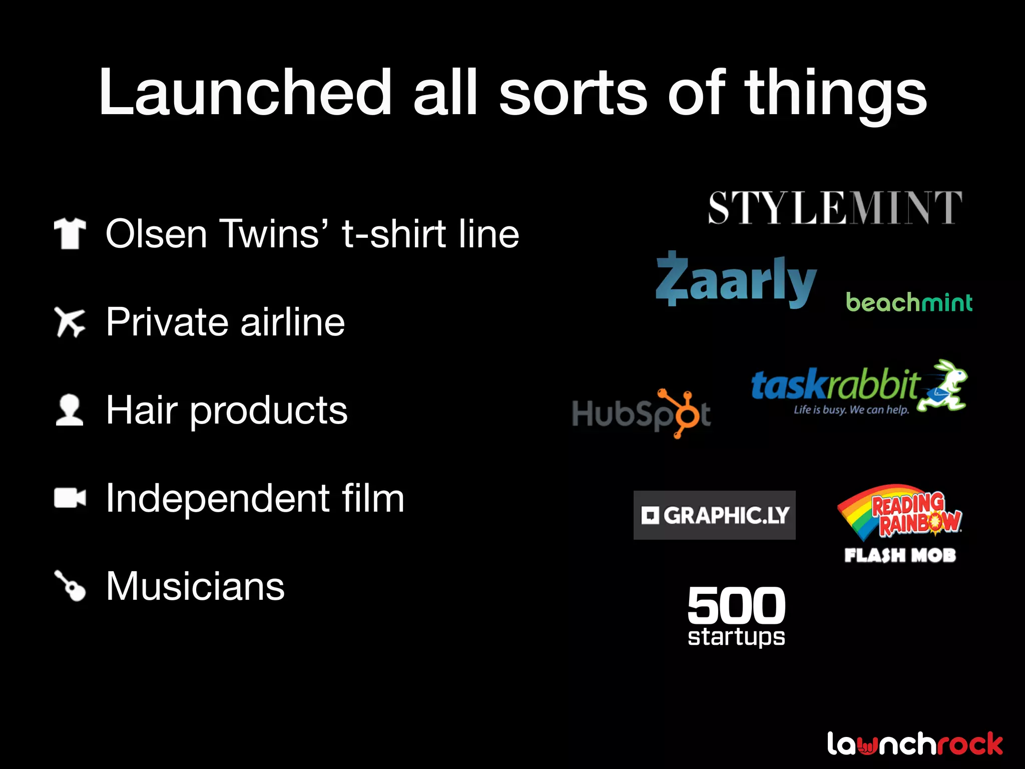 Launched all sorts of things

Olsen Twins’ t-shirt line

Private airline

Hair products

Independent ﬁlm

Musicians
 