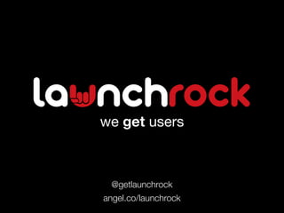 we get users



 @getlaunchrock
angel.co/launchrock
 