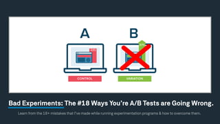 Learn from the 18+ mistakes that I’ve made while running experimentation programs & how to overcome them.
Bad Experiments: The #18 Ways You’re A/B Tests are Going Wrong.
 