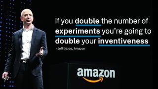 If you double the number of
experiments you’re going to
double your inventiveness
- Jeff Bezos, Amazon
 