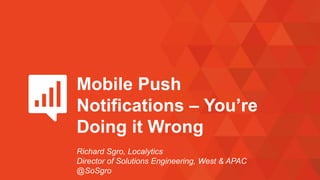 Mobile Push
Notifications – You’re
Doing it Wrong
Richard Sgro, Localytics
Director of Solutions Engineering, West & APAC
@SoSgro
 