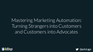 @adstage
Mastering Marketing Automation:
Turning Strangers into Customers
and Customers into Advocates
 