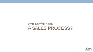 WHY DO WE NEED
A SALES PROCESS?
 