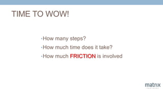 TIME TO WOW!
•How many steps?
•How much time does it take?
•How much FRICTION is involved
 