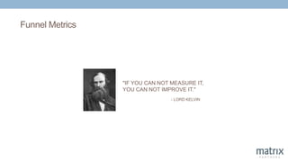 Funnel Metrics
"IF YOU CAN NOT MEASURE IT,
YOU CAN NOT IMPROVE IT."
- LORD KELVIN
 