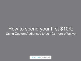 How to spend your first $10K:
Using Custom Audiences to be 10x more effective
 