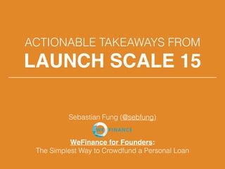 ACTIONABLE TAKEAWAYS FROM
LAUNCH SCALE 15
Sebastian Fung (@sebfung) 
WeFinance for Founders:
The Simplest Way to Crowdfund a Personal Loan
 