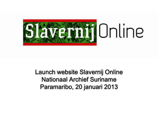 Launch website Slavernij Online
  Nationaal Archief Suriname
 Paramaribo, 20 januari 2013
 