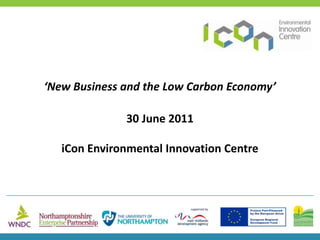 ‘New Business and the Low Carbon Economy’ 30 June 2011 iCon Environmental Innovation Centre   