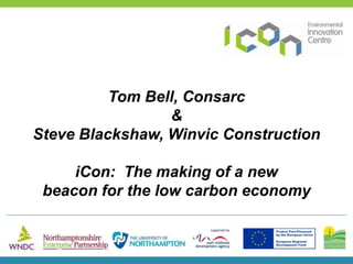 Tom Bell, Consarc  &  Steve Blackshaw, Winvic Construction iCon:  The making of a new  beacon for the low carbon economy 