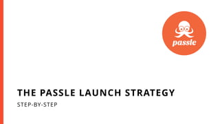 STEP-BY-STEP
THE PASSLE LAUNCH STRATEGY
 